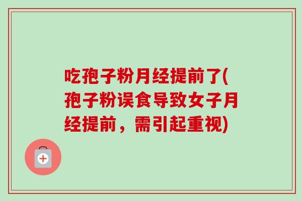 吃孢子粉提前了(孢子粉误食导致女子提前,需引起重视) 吃孢子粉提前了(孢子粉误食导致女子提前,需引起重视)