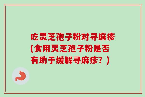 吃灵芝孢子粉对寻麻疹(食用灵芝孢子粉是否有助于缓解寻麻疹?) 吃灵芝孢子粉对寻麻疹(食用灵芝孢子粉是否有助于缓解寻麻疹?)