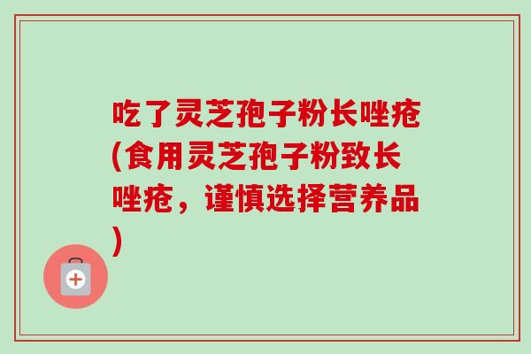 吃了灵芝孢子粉长唑疮(食用灵芝孢子粉致长唑疮,谨慎选择营养品) 吃了灵芝孢子粉长唑疮(食用灵芝孢子粉致长唑疮,谨慎选择营养品)