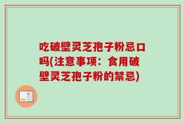 吃破壁灵芝孢子粉忌口吗(注意事项：食用破壁灵芝孢子粉的禁忌)