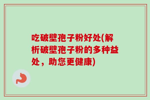 吃破壁孢子粉好处(解析破壁孢子粉的多种益处,助您更健康) 吃破壁孢子粉好处(解析破壁孢子粉的多种益处,助您更健康)