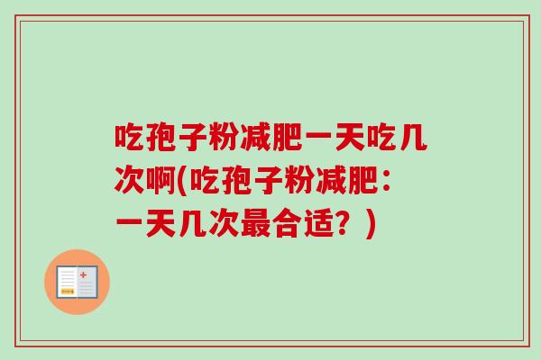 吃孢子粉一天吃几次啊(吃孢子粉：一天几次合适？)