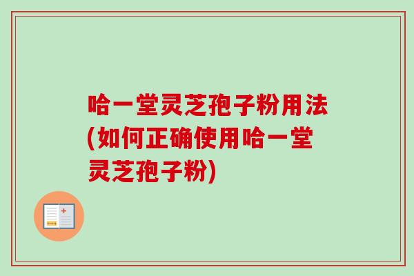 哈一堂灵芝孢子粉用法(如何正确使用哈一堂灵芝孢子粉) 哈一堂灵芝孢子粉用法(如何正确使用哈一堂灵芝孢子粉)