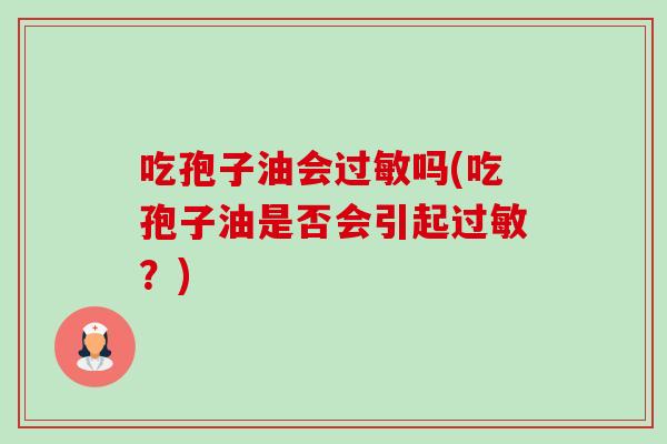 吃孢子油会吗(吃孢子油是否会引起?) 吃孢子油会吗(吃孢子油是否会引起?)