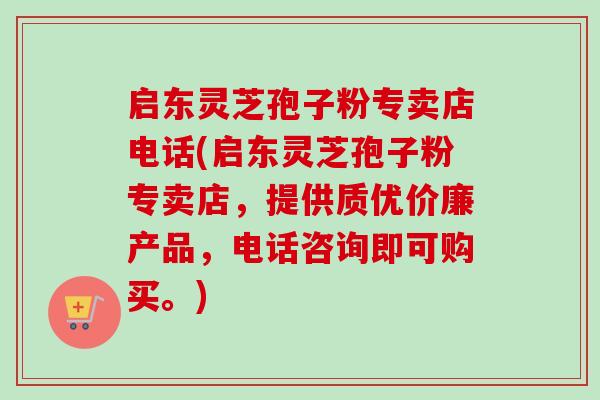 启东灵芝孢子粉专卖店电话(启东灵芝孢子粉专卖店，提供质优价廉产品，电话咨询即可购买。)