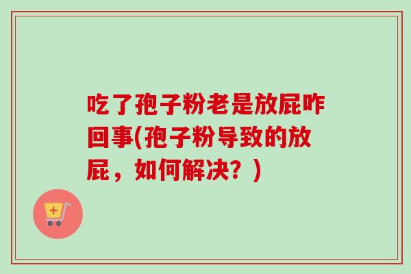 吃了孢子粉老是放屁咋回事(孢子粉导致的放屁,如何解决?) 吃了孢子粉老是放屁咋回事(孢子粉导致的放屁,如何解决?)