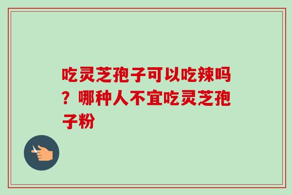 吃灵芝孢子可以吃辣吗?哪种人不宜吃灵芝孢子粉 吃灵芝孢子可以吃辣吗?哪种人不宜吃灵芝孢子粉