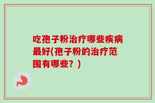 吃孢子粉哪些好(孢子粉的范围有哪些?) 吃孢子粉哪些好(孢子粉的范围有哪些?)