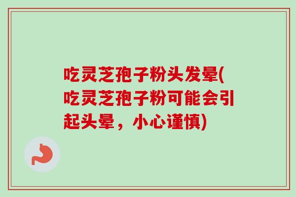 吃灵芝孢子粉头发晕(吃灵芝孢子粉可能会引起头晕,小心谨慎) 吃灵芝孢子粉头发晕(吃灵芝孢子粉可能会引起头晕,小心谨慎)