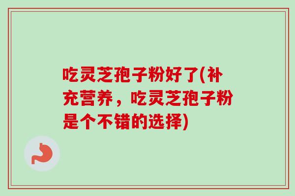 吃灵芝孢子粉好了(补充营养,吃灵芝孢子粉是个不错的选择) 吃灵芝孢子粉好了(补充营养,吃灵芝孢子粉是个不错的选择)