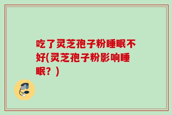 吃了灵芝孢子粉不好(灵芝孢子粉影响？)