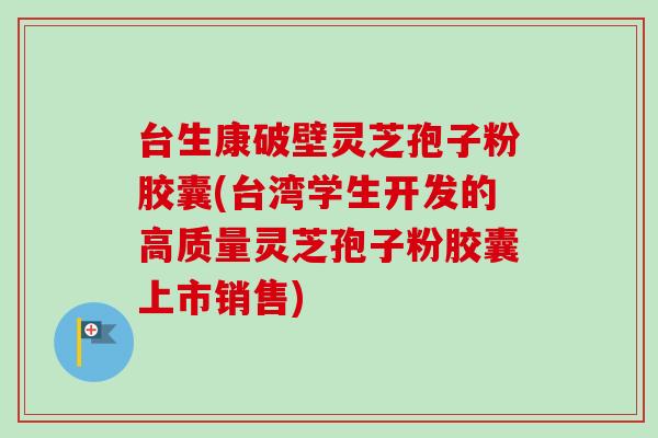 台生康破壁灵芝孢子粉胶囊(台湾学生开发的高质量灵芝孢子粉胶囊上市销售) 台生康破壁灵芝孢子粉胶囊(台湾学生开发的高质量灵芝孢子粉胶囊上市销售)