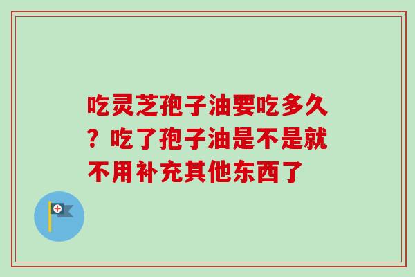 吃灵芝孢子油要吃多久？吃了孢子油是不是就不用补充其他东西了