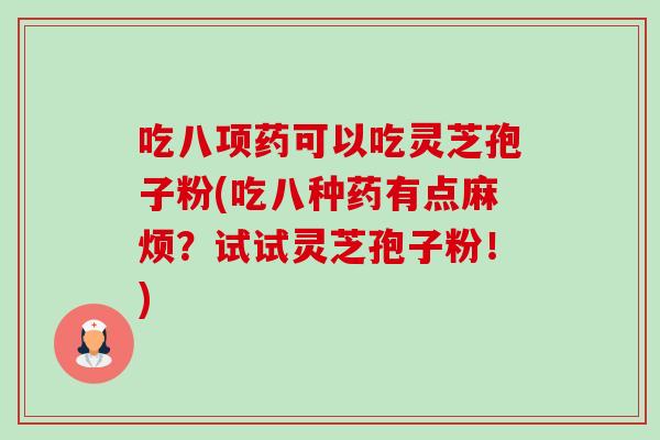 吃八项药可以吃灵芝孢子粉(吃八种药有点麻烦?试试灵芝孢子粉!) 吃八项药可以吃灵芝孢子粉(吃八种药有点麻烦?试试灵芝孢子粉!)