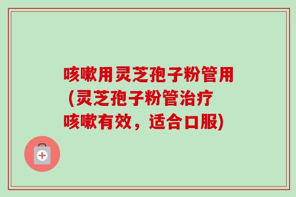 用灵芝孢子粉管用 (灵芝孢子粉管有效,适合口服) 用灵芝孢子粉管用 (灵芝孢子粉管有效,适合口服)