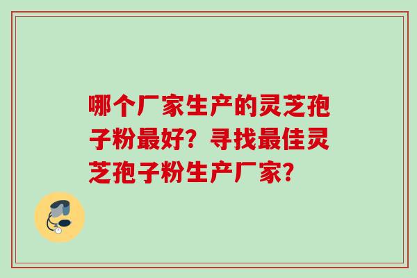 哪个厂家生产的灵芝孢子粉好?寻找佳灵芝孢子粉生产厂家? 哪个厂家生产的灵芝孢子粉好?寻找佳灵芝孢子粉生产厂家?