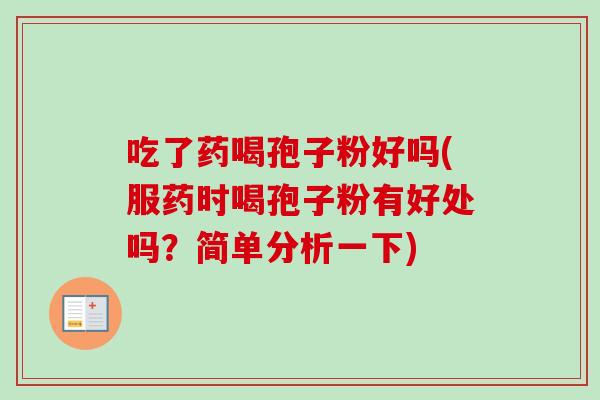 吃了药喝孢子粉好吗(服药时喝孢子粉有好处吗?简单分析一下) 吃了药喝孢子粉好吗(服药时喝孢子粉有好处吗?简单分析一下)