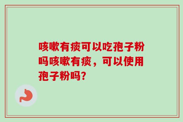有痰可以吃孢子粉吗有痰,可以使用孢子粉吗? 有痰可以吃孢子粉吗有痰,可以使用孢子粉吗?