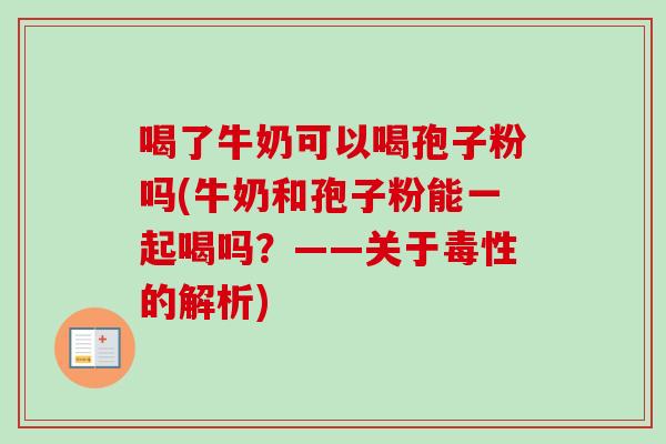 喝了牛奶可以喝孢子粉吗(牛奶和孢子粉能一起喝吗?——关于毒性的解析) 喝了牛奶可以喝孢子粉吗(牛奶和孢子粉能一起喝吗?——关于毒性的解析)