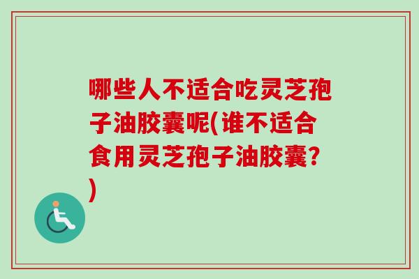 哪些人不适合吃灵芝孢子油胶囊呢(谁不适合食用灵芝孢子油胶囊？)
