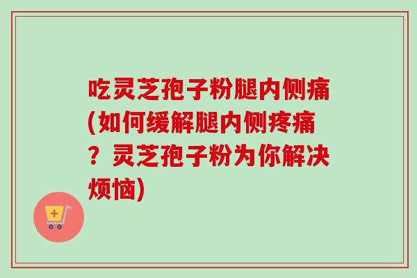 吃灵芝孢子粉腿内侧痛(如何缓解腿内侧?灵芝孢子粉为你解决烦恼) 吃灵芝孢子粉腿内侧痛(如何缓解腿内侧?灵芝孢子粉为你解决烦恼)
