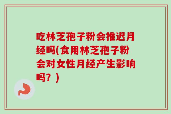 吃林芝孢子粉会推迟吗(食用林芝孢子粉会对女性产生影响吗?) 吃林芝孢子粉会推迟吗(食用林芝孢子粉会对女性产生影响吗?)