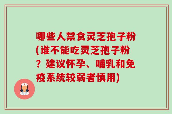 哪些人禁食灵芝孢子粉(谁不能吃灵芝孢子粉?建议怀孕、哺乳和免疫系统较弱者慎用) 哪些人禁食灵芝孢子粉(谁不能吃灵芝孢子粉?建议怀孕、哺乳和免疫系统较弱者慎用)