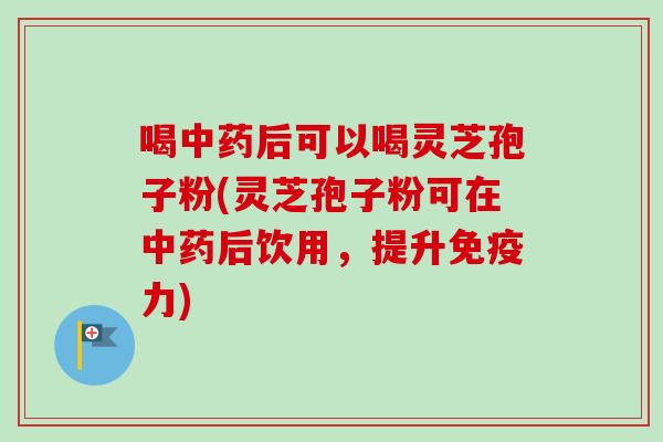 喝后可以喝灵芝孢子粉(灵芝孢子粉可在后饮用,提升免疫力) 喝后可以喝灵芝孢子粉(灵芝孢子粉可在后饮用,提升免疫力)