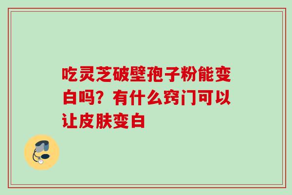 吃灵芝破壁孢子粉能变白吗？有什么窍门可以让变白