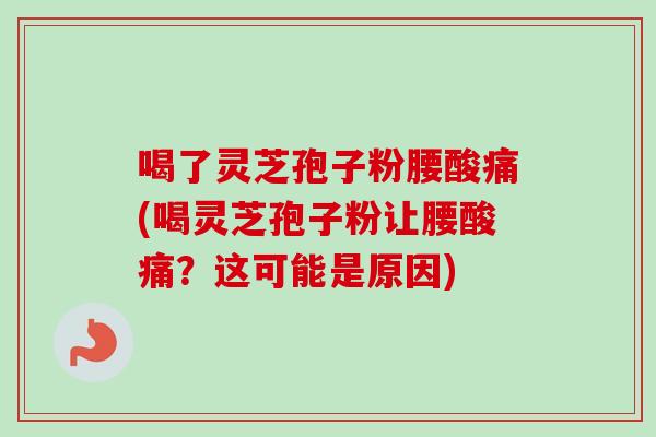 喝了灵芝孢子粉腰酸痛(喝灵芝孢子粉让腰酸痛?这可能是原因) 喝了灵芝孢子粉腰酸痛(喝灵芝孢子粉让腰酸痛?这可能是原因)
