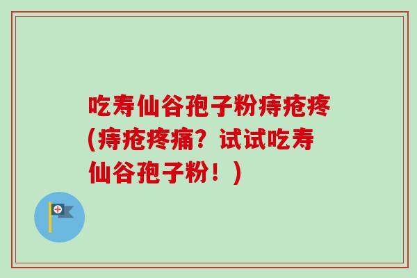吃寿仙谷孢子粉痔疮疼(痔疮?试试吃寿仙谷孢子粉!) 吃寿仙谷孢子粉痔疮疼(痔疮?试试吃寿仙谷孢子粉!)