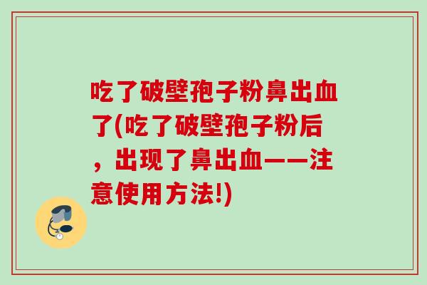 吃了破壁孢子粉鼻出了(吃了破壁孢子粉后,出现了鼻出——注意使用方法!) 吃了破壁孢子粉鼻出了(吃了破壁孢子粉后,出现了鼻出——注意使用方法!)