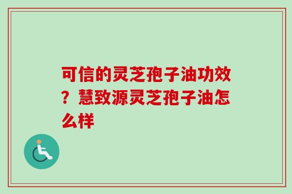 可信的灵芝孢子油功效?慧致源灵芝孢子油怎么样 可信的灵芝孢子油功效?慧致源灵芝孢子油怎么样