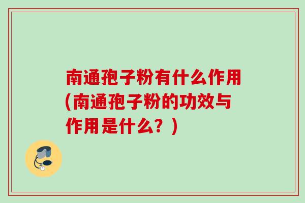 南通孢子粉有什么作用(南通孢子粉的功效与作用是什么?) 南通孢子粉有什么作用(南通孢子粉的功效与作用是什么?)