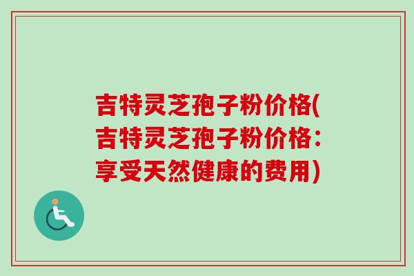 吉特灵芝孢子粉价格(吉特灵芝孢子粉价格:享受天然健康的费用) 吉特灵芝孢子粉价格(吉特灵芝孢子粉价格:享受天然健康的费用)