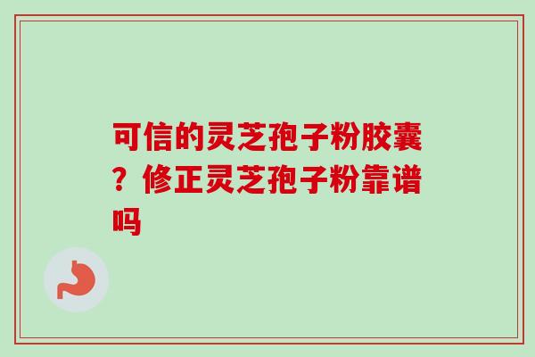 可信的灵芝孢子粉胶囊?修正灵芝孢子粉靠谱吗 可信的灵芝孢子粉胶囊?修正灵芝孢子粉靠谱吗