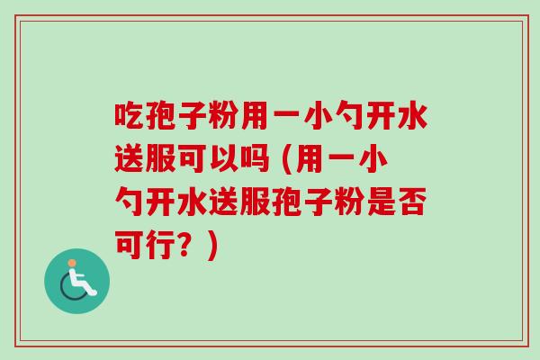 吃孢子粉用一小勺开水送服可以吗 (用一小勺开水送服孢子粉是否可行？)