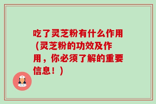 吃了灵芝粉有什么作用 (灵芝粉的功效及作用,你必须了解的重要信息!) 吃了灵芝粉有什么作用 (灵芝粉的功效及作用,你必须了解的重要信息!)