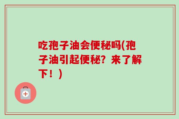 吃孢子油会吗(孢子油引起?来了解下!) 吃孢子油会吗(孢子油引起?来了解下!)