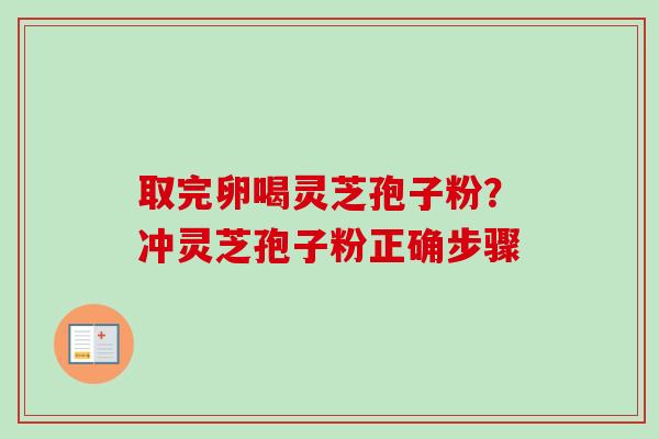 取完卵喝灵芝孢子粉?冲灵芝孢子粉正确步骤 取完卵喝灵芝孢子粉?冲灵芝孢子粉正确步骤