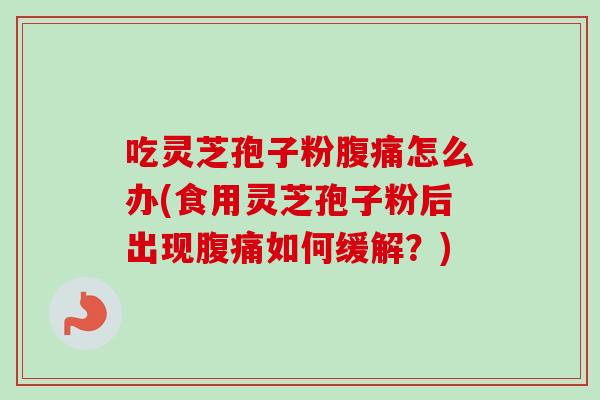 吃灵芝孢子粉腹痛怎么办(食用灵芝孢子粉后出现腹痛如何缓解？)