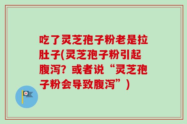 吃了灵芝孢子粉老是拉肚子(灵芝孢子粉引起？或者说“灵芝孢子粉会导致”)