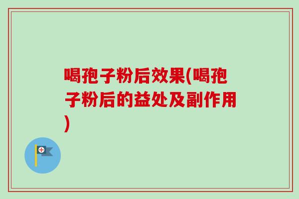 喝孢子粉后效果(喝孢子粉后的益处及副作用)