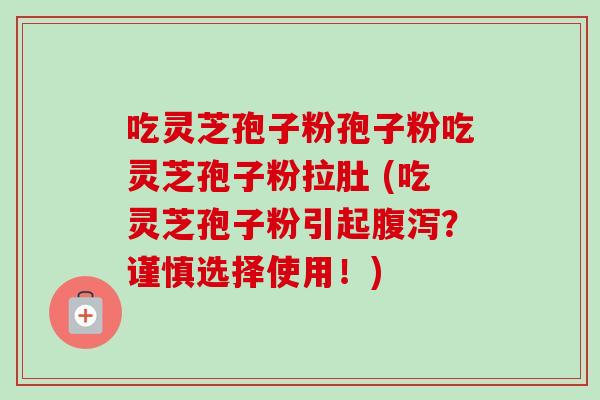 吃灵芝孢子粉孢子粉吃灵芝孢子粉拉肚 (吃灵芝孢子粉引起？谨慎选择使用！)