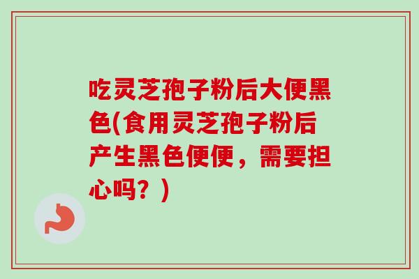 吃灵芝孢子粉后大便黑色(食用灵芝孢子粉后产生黑色便便，需要担心吗？)
