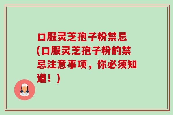 口服灵芝孢子粉禁忌 (口服灵芝孢子粉的禁忌注意事项,你必须知道!) 口服灵芝孢子粉禁忌 (口服灵芝孢子粉的禁忌注意事项,你必须知道!)