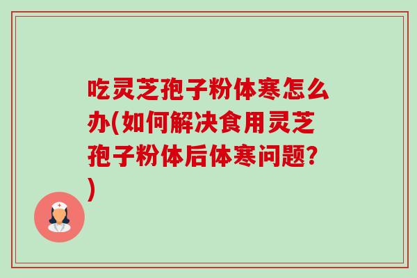 吃灵芝孢子粉体寒怎么办(如何解决食用灵芝孢子粉体后体寒问题?) 吃灵芝孢子粉体寒怎么办(如何解决食用灵芝孢子粉体后体寒问题?)