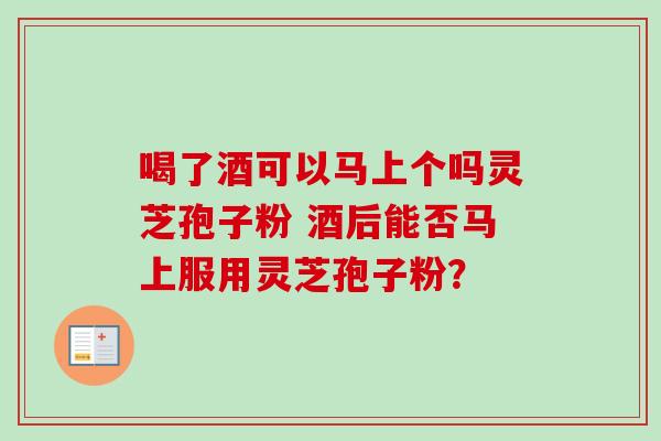 喝了酒可以马上个吗灵芝孢子粉 酒后能否马上服用灵芝孢子粉? 喝了酒可以马上个吗灵芝孢子粉 酒后能否马上服用灵芝孢子粉?
