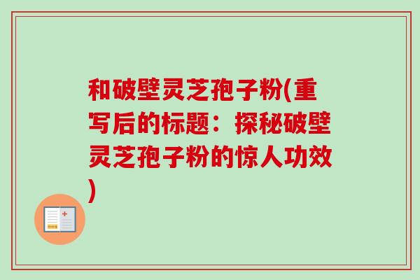 和破壁灵芝孢子粉(重写后的标题：探秘破壁灵芝孢子粉的惊人功效)