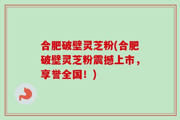 合肥破壁灵芝粉(合肥破壁灵芝粉震撼上市,享誉全国!) 合肥破壁灵芝粉(合肥破壁灵芝粉震撼上市,享誉全国!)